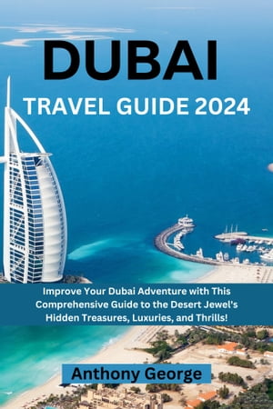 Dubai travel guide 2024 Improve Your Dubai Adventure with This Comprehensive Guide to the Desert Jewel's Hidden【電子書籍】[ Anthony George ]