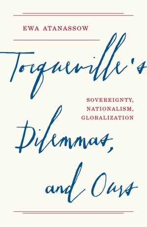 Tocqueville's Dilemmas, and Ours Sovereignty, Nationalism, Globalization【電子書籍】[ Ewa Atanassow ]