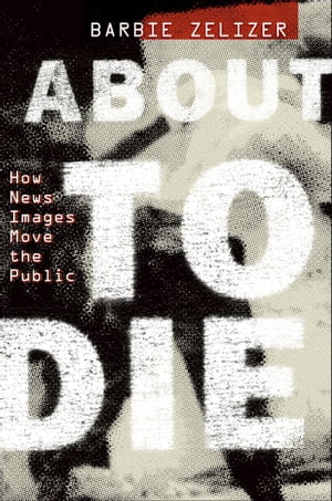 About to Die How News Images Move the Public【電子書籍】[ Barbie Zelizer ]