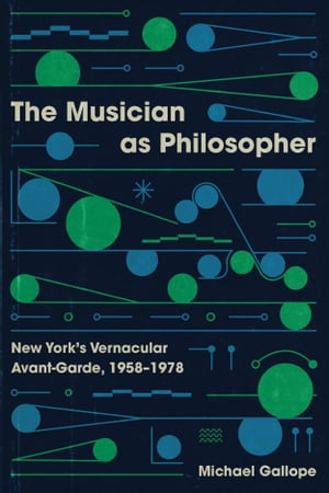 The Musician as Philosopher New York’s Vernacular Avant-Garde, 1958 1978【電子書籍】 Michael Gallope