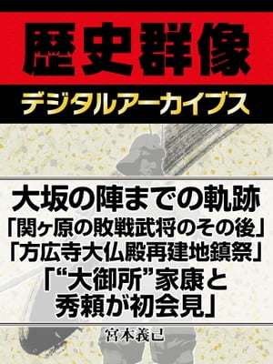 大坂の陣までの軌跡「関ヶ原の敗戦武将のその後」「方広寺大仏殿再建地鎮祭」「“大御所”家康と秀頼が初会見」