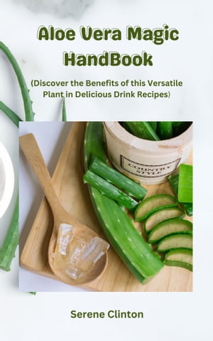 Aloe Vera Magic HandBook: Discover the Benefits of this Versatile Plant in Delicious Drink Recipes【電子書籍】 Serene Clinton