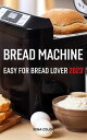 Bread Machine Easy For Bread Lover 2023 The Perfect Recipes For Beginner Bread Makers Super Easy Guide To Baking Homemade Bread Recipes For That Bakery-Fresh Taste At Home【電子書籍】 Xena Colon