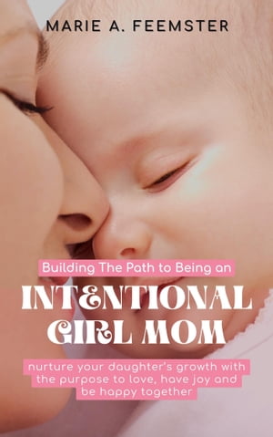 Building The Path to Being an Intentional Girl Mom 6 steps to nurture your daughter’s growth with the purpose to love, have joy and be happy together【電子書籍】[ Marie A. Feemster ]