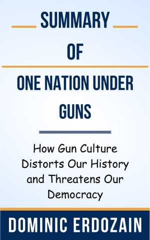 Summary Of One Nation Under Guns How Gun Culture Distorts Our History and Threatens Our Democracy by Dominic Erdozain【電子書籍】[ Ideal Summary ]