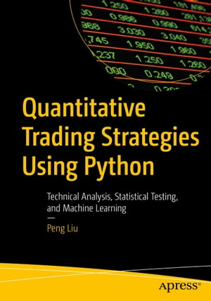 Quantitative Trading Strategies Using Python Technical Analysis, Statistical Testing, and Machine Learning【電子書籍】 Peng Liu