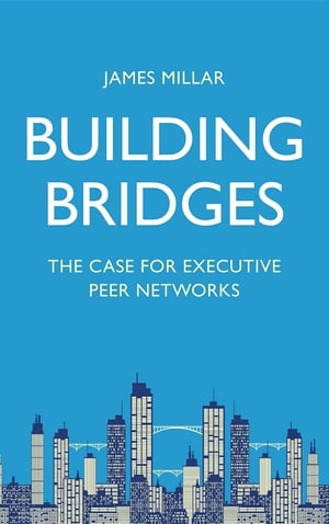 Building Bridges The Case for Executive Peer Networks【電子書籍】[ James Millar ]