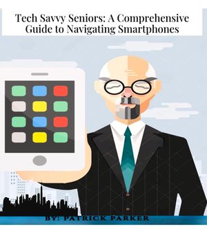 Tech Savvy Seniors: A Comprehensive GuideTo Navigating Smartphones