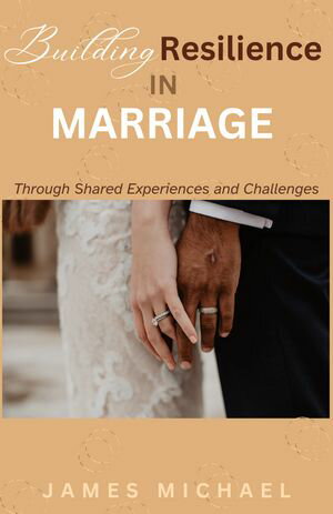 Building Resilience In Marriage Through Shared Experiences and Challenges Navigating Together for Lasting Love【電子書籍】 James Michael