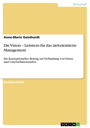 Die Vision - Leitstern f?r das zielorientierte Management Ein konzeptioneller Beitrag zur Verbindung von Vision und Unternehmenszielen