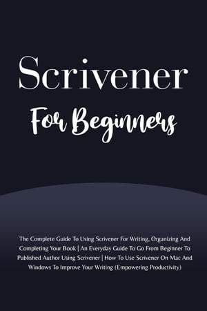 Scrivener For Beginners: The Complete Guide To Using Scrivener For Writing, Organizing And Completing Your Book (Empowering Productivity)