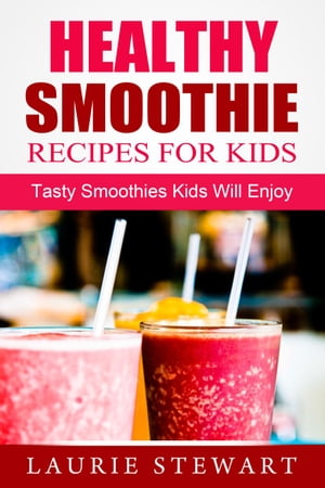 Healthy Smoothie Recipes For Kids: Tasty Smoothies Kids Will Enjoy【電子書籍】[ Laurie Stewart ]