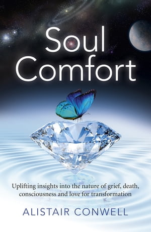Soul Comfort Uplifting Insights Into the Nature of Grief, Death, Consciousness and Love for Transformation【電子書籍】[ Alistair Conwell ]