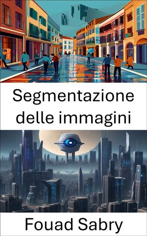 Segmentazione delle immagini Sbloccare insight grazie alla precisione dei pixel【電子書籍】[ Fouad Sabry ]