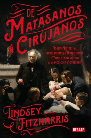 De matasanos a cirujanos Joseph Lister y la revoluci?n que transform? el truculento mundo de la medicina victoriana