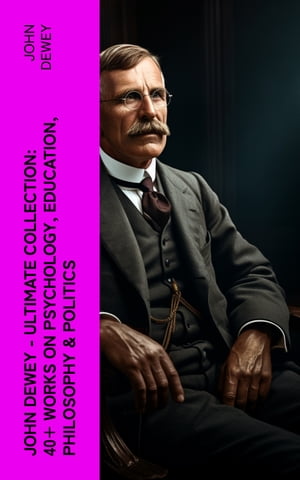 John Dewey - Ultimate Collection: 40+ Works on Psychology, Education, Philosophy & Politics