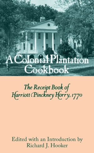 A Colonial Plantation Cookbook The Receipt Book of Harriott Pinckney Horry, 1770