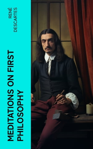 Meditations on First Philosophy A Philosophical Treatise in Which the Existence of God and the Immortality of the Soul Are Demonstrated