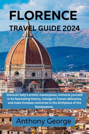 Florence travel guide 2024 Discover Italy's artistic masterpiece, immerse yourself in its fascinating history, indulge in Tuscan delicacies, make timeless memories in the birthplace of the Renaissance【電子書籍】[ Anthony George ]