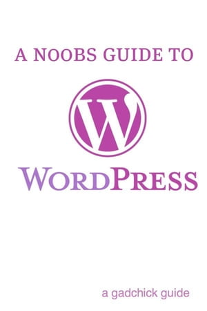 A N00b’s Guide to WordPress: A Beginners Guide to Blogging the WordPress Way