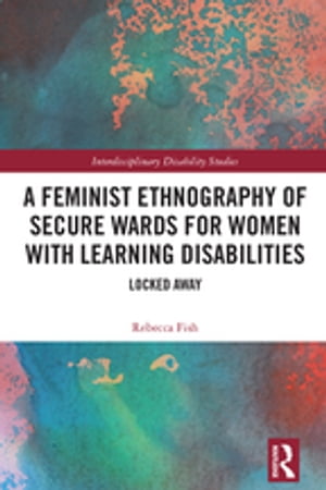 A Feminist Ethnography of Secure Wards for Women with Learning Disabilities