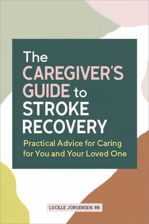 The Caregiver's Guide to Stroke Recovery Practical Advice for Caring for You and Your Loved One