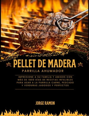 Pellet de Madera Parilla Ahumador: Impresione a su familia y amigos con más de 1800 días de recetas infalibles para asar a la parrilla carne, pescado y verduras jugosos y perfectos