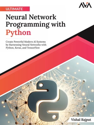 Ultimate Neural Network Programming with Python Create Powerful Modern AI Systems by Harnessing Neural Networks with Python, Keras, and TensorFlow (English Edition)【電子書籍】[ Vishal Rajput ]