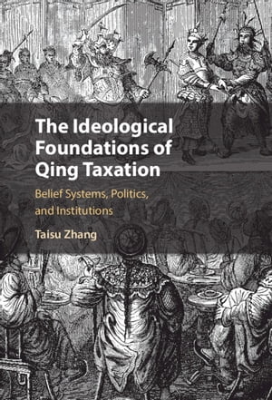 The Ideological Foundations of Qing Taxation Belief Systems, Politics, and Institutions