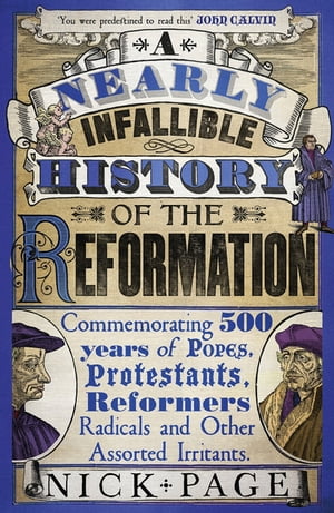 A Nearly Infallible History of the Reformation Commemorating 500 years of Popes, Protestants, Reformers, Radicals and Other Assorted Irritants