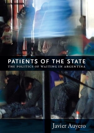 Patients of the State The Politics of Waiting in Argentina【電子書籍】[ Javier Auyero ]