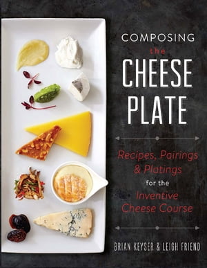 Composing the Cheese Plate Recipes, Pairings, and Platings for the Inventive Cheese Course