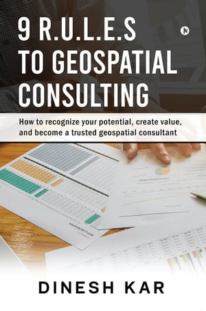 9 R.U.L.E.S TO GEOSPATIAL CONSULTING How to recognize your potential, create value, and become a trusted geospatial consultant【電子書籍】[ DINESH KAR ]
