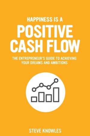 Happiness is a Positive Cash Flow The entrepreneur's guide to achieving your dreams and ambitions【電子書籍】[ Steve Knowles ]