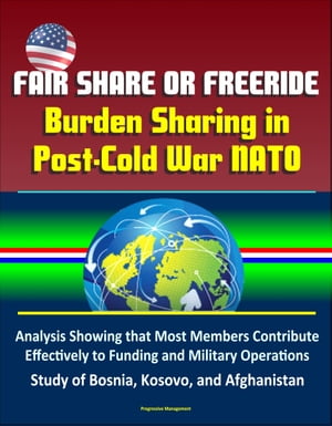 Fair Share or Freeride: Burden Sharing in Post-Cold War NATO – Analysis Showing that Most Members Contribute Effectively to Funding and Military Operations, Study of Bosnia, Kosovo, and Afghanistan