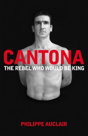 Cantona The Rebel Who Would Be King【電子書籍】 Philippe Auclair