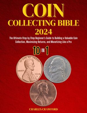 COIN COLLECTING BIBLE FOR BEGINNERS 2024 [10 IN 1] The Ultimate Step-by Step Guide to Building a Valuable Coin Collection, Maximizing Returns, and Monetizing Like a Pro【電子書籍】[ Charles Crawford ]