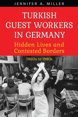 Turkish Guest Workers in Germany Hidden Lives and Contested Borders, 1960s to 1980sŻҽҡ[ Jennifer A. Miller ]