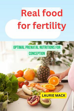 REAL FOOD FOR FERTILITY Optimal prenatal nutrition for conception【電子書籍】 LAURIE MACK