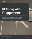 UI Testing with Puppeteer Implement end-to-end testing and browser automation using JavaScript and Node.js【電子書籍】 Dario Kondratiuk