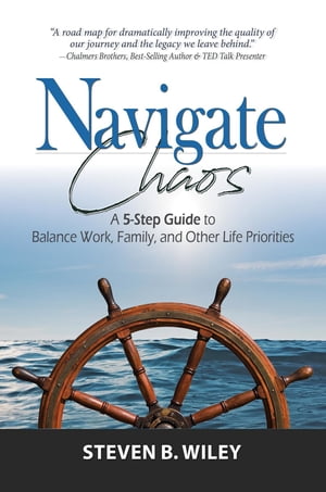 Navigate Chaos A 5-Step Guide to Balance Work, Family, and Other Life Priorities【電子書籍】[ Steven B Wiley ]