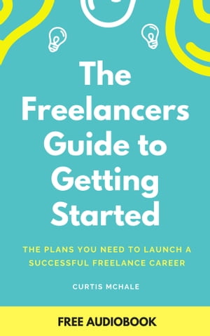 The Freelancer's Guide To Getting Started The plans you need to launch a successful freelance career【電子書籍】[ Curtis McHale ]