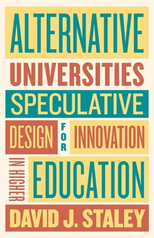 Alternative Universities Speculative Design for Innovation in Higher Education【電子書籍】 David J. Staley