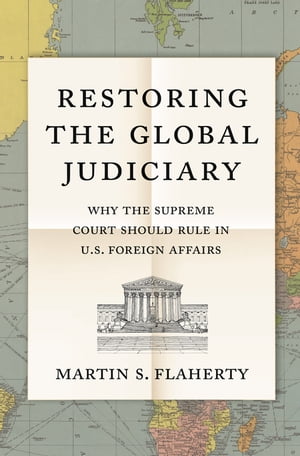 Restoring the Global Judiciary Why the Supreme Court Should Rule in U.S. Foreign Affairs