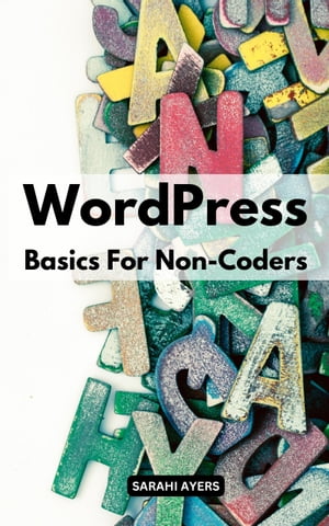 WordPress Basics For Non-Coders A Simple To Build A Complete Website With WordPress For Absolute Beginners | Tips To Mastering WordPress In No Time Even If You’re A Non-Programmers【電子書籍】[ Sarahi Ayers ]