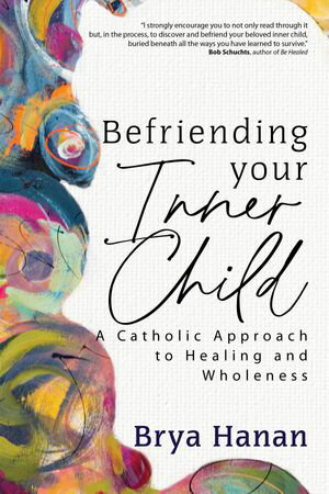 Befriending Your Inner Child A Catholic Approach to Healing and Wholeness【電子書籍】 Brya Hanan