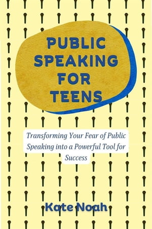 Public Speaking For Teens Transforming Your Fear of Public Speaking into a Powerful Tool for Success【電子書籍】 Kate Noah