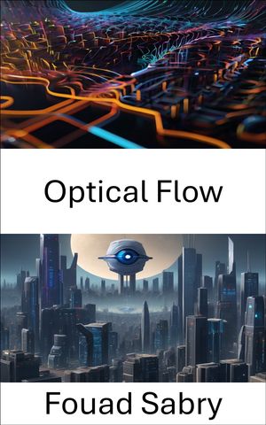 Optical Flow Exploring Dynamic Visual Patterns in Computer Vision【電子書籍】 Fouad Sabry