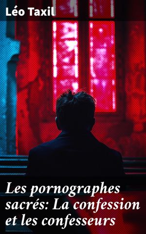 Les pornographes sacr?s: La confession et les confesseurs Appendice: Pieuses exhortations, par Monseigneur Claret; M?chialogie, par le R. P. Debreyne