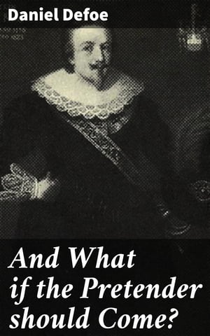 And What if the Pretender should Come? Or Some Considerations of the Advantages and Real Consequences of the Pretender's Possessing the Crown of Great Britain